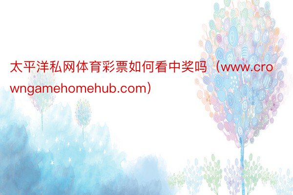 太平洋私网体育彩票如何看中奖吗（www.crowngamehomehub.com）