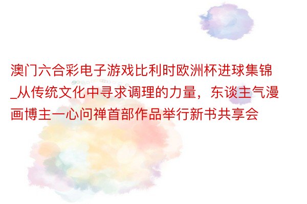 澳门六合彩电子游戏比利时欧洲杯进球集锦_从传统文化中寻求调理的力量，东谈主气漫画博主一心问禅首部作品举行新书共享会