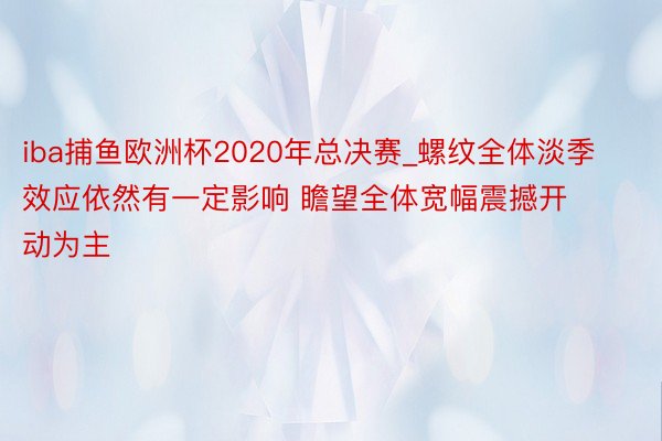 iba捕鱼欧洲杯2020年总决赛_螺纹全体淡季效应依然有一定影响 瞻望全体宽幅震撼开动为主