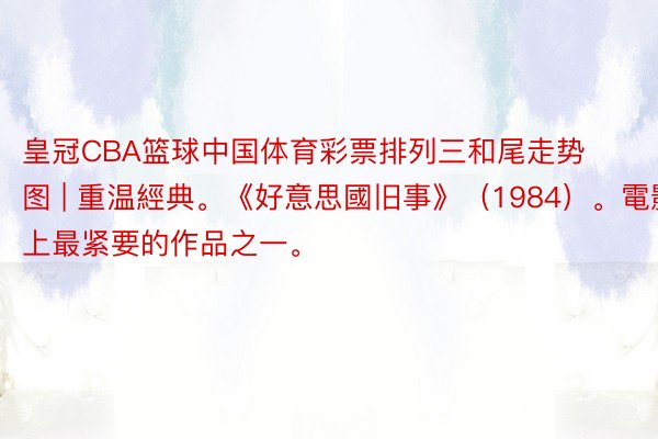 皇冠CBA篮球中国体育彩票排列三和尾走势图 | 重温經典。《好意思國旧事》（1984）。電影史上最紧要的作品之一。