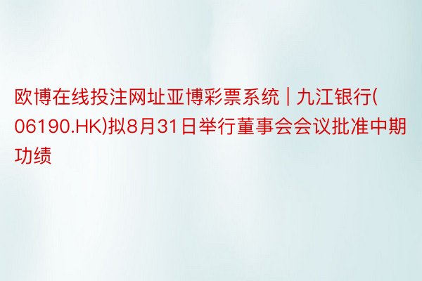 欧博在线投注网址亚博彩票系统 | 九江银行(06190.HK)拟8月31日举行董事会会议批准中期功绩