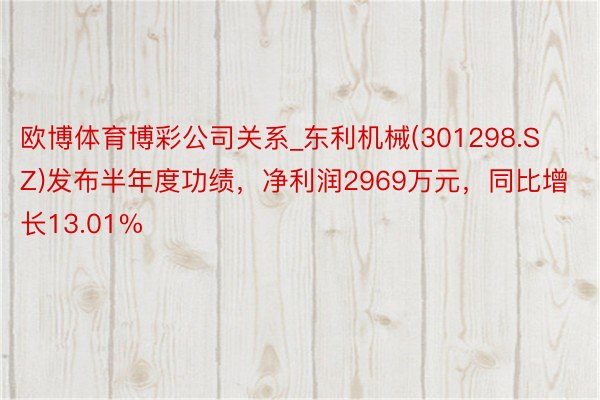 欧博体育博彩公司关系_东利机械(301298.SZ)发布半年度功绩，净利润2969万元，同比增长13.01%