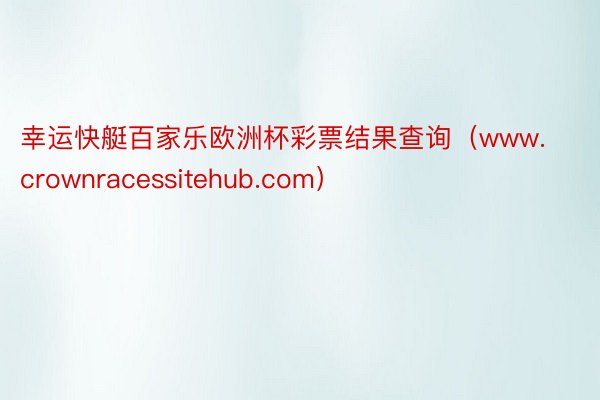 幸运快艇百家乐欧洲杯彩票结果查询（www.crownracessitehub.com）