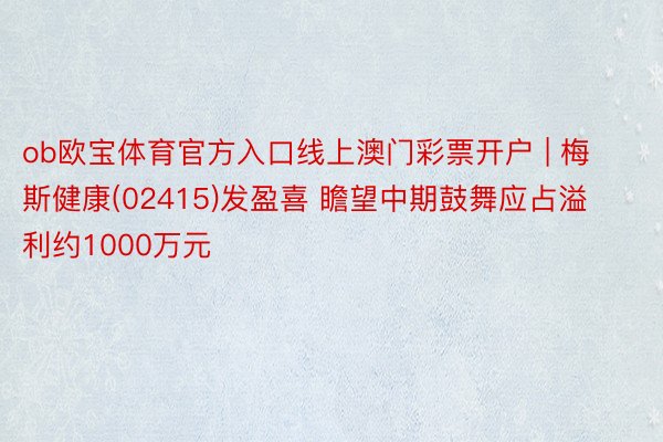 ob欧宝体育官方入口线上澳门彩票开户 | 梅斯健康(02415)发盈喜 瞻望中期鼓舞应占溢利约1000万元