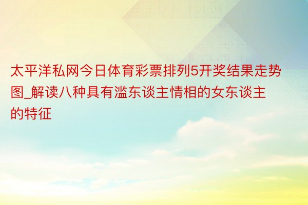 太平洋私网今日体育彩票排列5开奖结果走势图_解读八种具有滥东谈主情相的女东谈主的特征