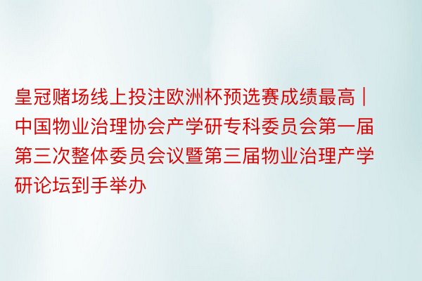 皇冠赌场线上投注欧洲杯预选赛成绩最高 | 中国物业治理协会产学研专科委员会第一届第三次整体委员会议暨第三届物业治理产学研论坛到手举办