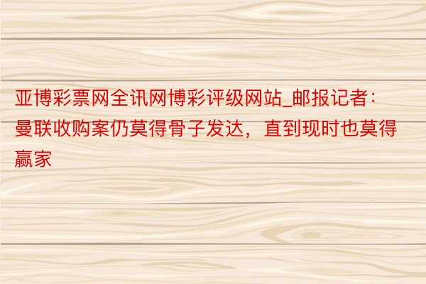 亚博彩票网全讯网博彩评级网站_邮报记者：曼联收购案仍莫得骨子发达，直到现时也莫得赢家