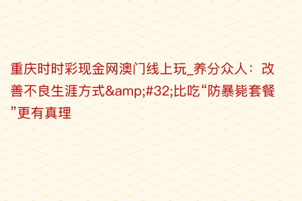 重庆时时彩现金网澳门线上玩_养分众人：改善不良生涯方式&#32;比吃“防暴毙套餐”更有真理