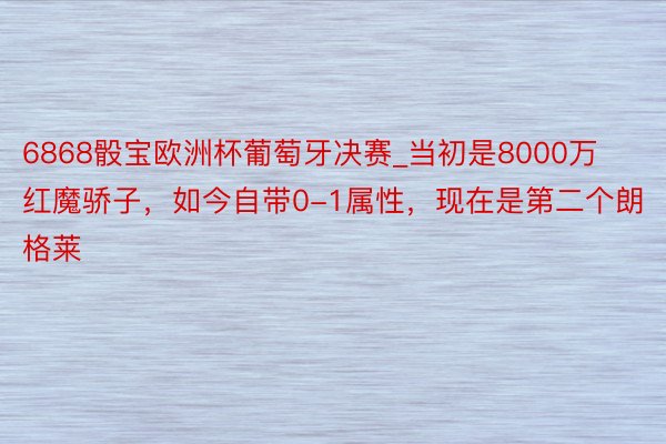 6868骰宝欧洲杯葡萄牙决赛_当初是8000万红魔骄子，如今自带0-1属性，现在是第二个朗格莱