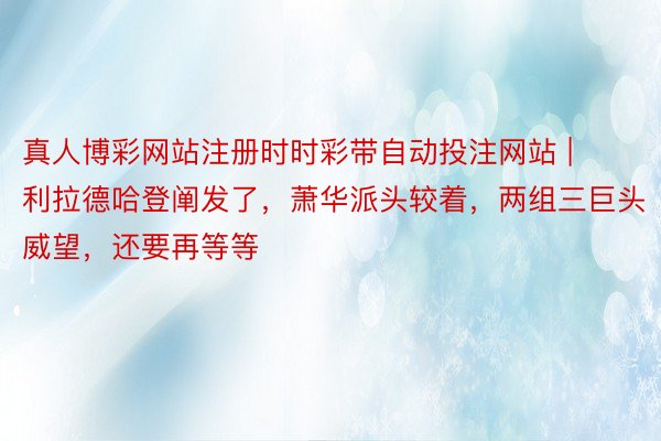 真人博彩网站注册时时彩带自动投注网站 | 利拉德哈登阐发了，萧华派头较着，两组三巨头威望，还要再等等