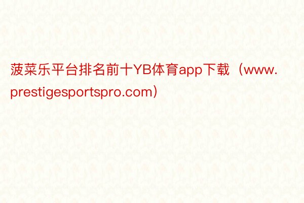 菠菜乐平台排名前十YB体育app下载（www.prestigesportspro.com）