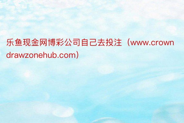 乐鱼现金网博彩公司自己去投注（www.crowndrawzonehub.com）