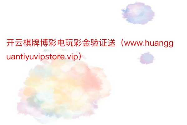 开云棋牌博彩电玩彩金验证送（www.huangguantiyuvipstore.vip）