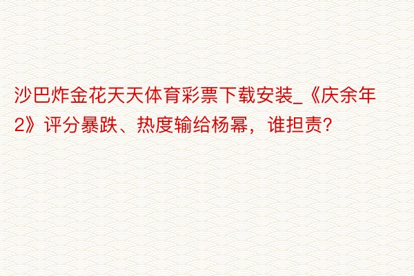 沙巴炸金花天天体育彩票下载安装_《庆余年2》评分暴跌、热度输给杨幂，谁担责？