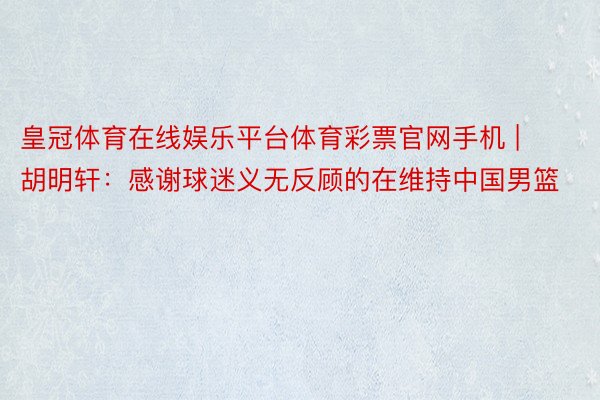 皇冠体育在线娱乐平台体育彩票官网手机 | 胡明轩：感谢球迷义无反顾的在维持中国男篮