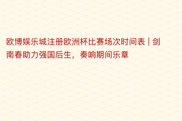 欧博娱乐城注册欧洲杯比赛场次时间表 | 剑南春助力强国后生，奏响期间乐章