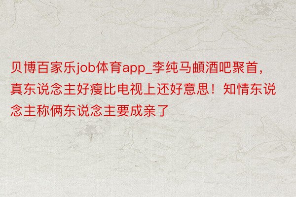 贝博百家乐job体育app_李纯马頔酒吧聚首，真东说念主好瘦比电视上还好意思！知情东说念主称俩东说念主要成亲了