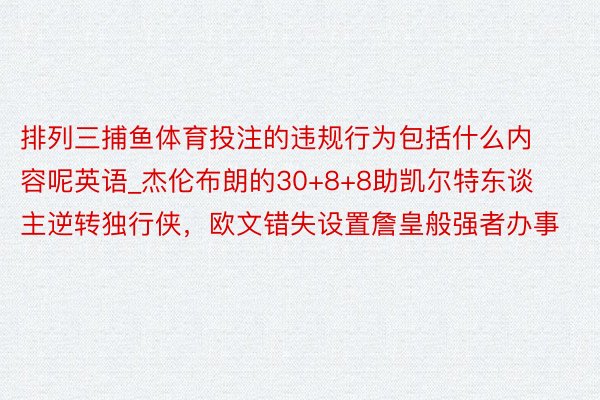 排列三捕鱼体育投注的违规行为包括什么内容呢英语_杰伦布朗的30+8+8助凯尔特东谈主逆转独行侠，欧文错失设置詹皇般强者办事