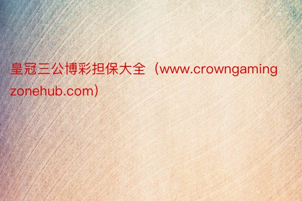 皇冠三公博彩担保大全（www.crowngamingzonehub.com）