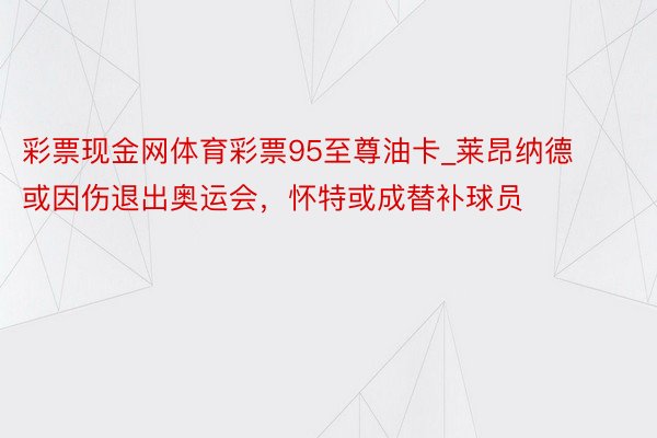 彩票现金网体育彩票95至尊油卡_莱昂纳德或因伤退出奥运会，怀特或成替补球员