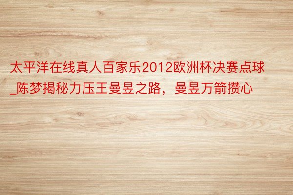 太平洋在线真人百家乐2012欧洲杯决赛点球_陈梦揭秘力压王曼昱之路，曼昱万箭攒心