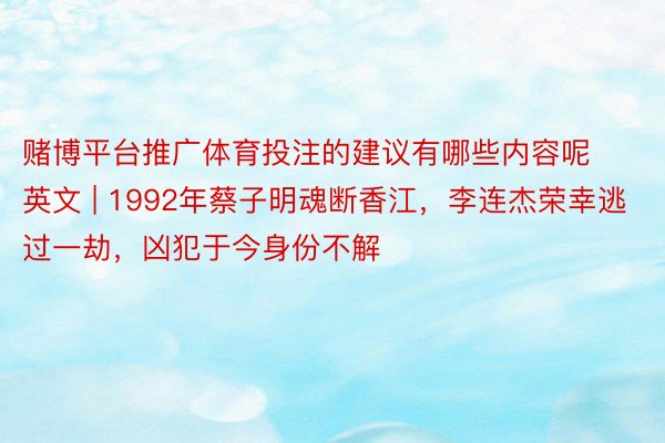 赌博平台推广体育投注的建议有哪些内容呢英文 | 1992年蔡子明魂断香江，李连杰荣幸逃过一劫，凶犯于今身份不解