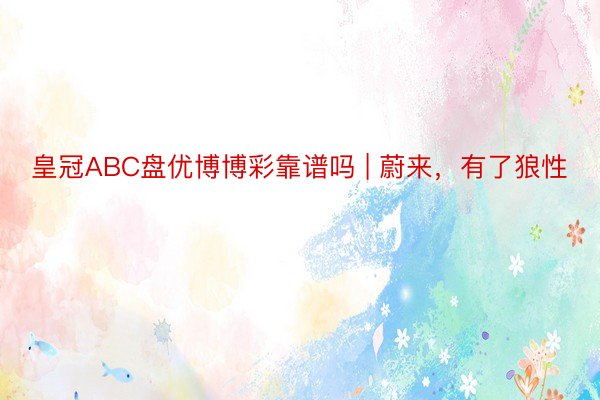 皇冠ABC盘优博博彩靠谱吗 | 蔚来，有了狼性