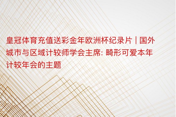 皇冠体育充值送彩金年欧洲杯纪录片 | 国外城市与区域计较师学会主席: 畸形可爱本年计较年会的主题