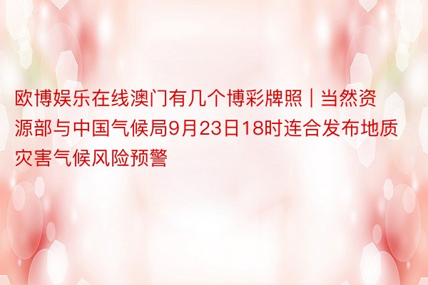 欧博娱乐在线澳门有几个博彩牌照 | 当然资源部与中国气候局9月23日18时连合发布地质灾害气候风险预警