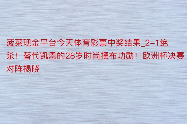 菠菜现金平台今天体育彩票中奖结果_2-1绝杀！替代凯恩的28岁时尚摆布功勋！欧洲杯决赛对阵揭晓