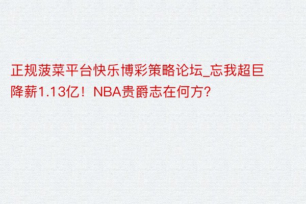 正规菠菜平台快乐博彩策略论坛_忘我超巨降薪1.13亿！NBA贵爵志在何方？