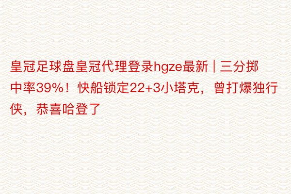 皇冠足球盘皇冠代理登录hgze最新 | 三分掷中率39%！快船锁定22+3小塔克，曾打爆独行侠，恭喜哈登了