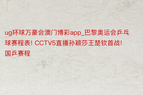 ug环球万豪会澳门博彩app_巴黎奥运会乒乓球赛程表! CCTV5直播孙颖莎王楚钦首战! 国乒赛程