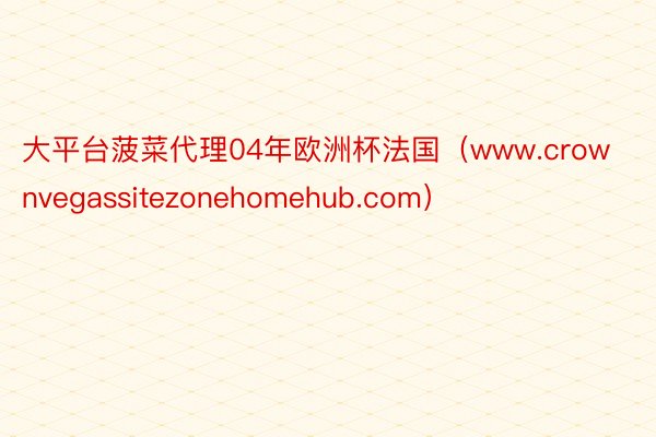 大平台菠菜代理04年欧洲杯法国（www.crownvegassitezonehomehub.com）