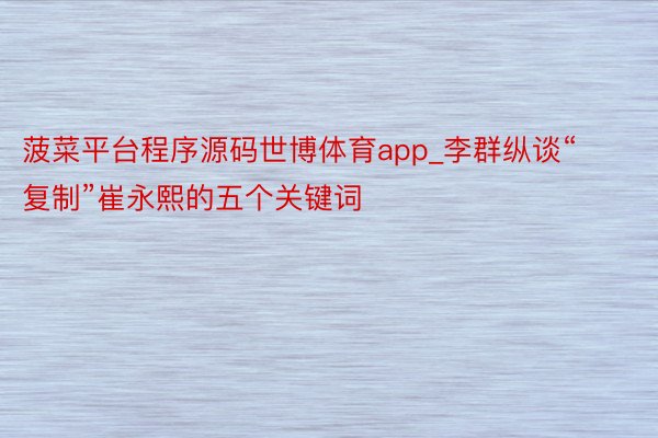 菠菜平台程序源码世博体育app_李群纵谈“复制”崔永熙的五个关键词