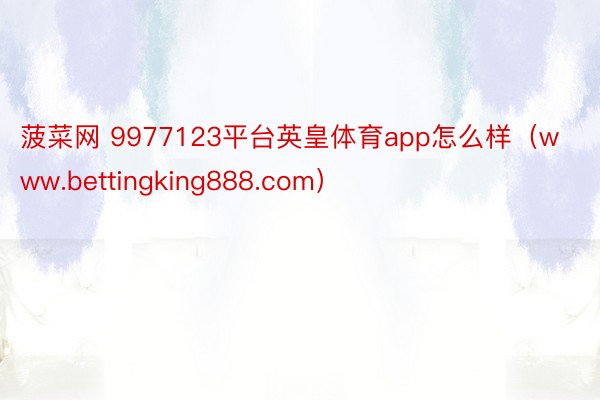 菠菜网 9977123平台英皇体育app怎么样（www.bettingking888.com）