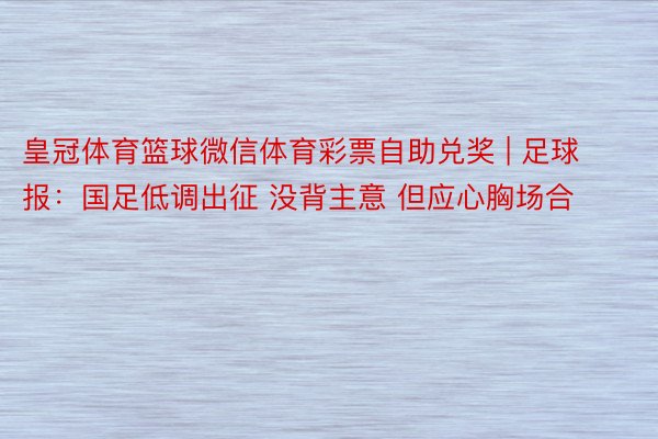 皇冠体育篮球微信体育彩票自助兑奖 | 足球报：国足低调出征 没背主意 但应心胸场合