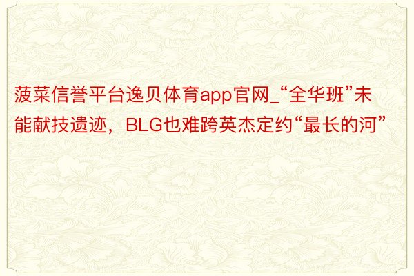 菠菜信誉平台逸贝体育app官网_“全华班”未能献技遗迹，BLG也难跨英杰定约“最长的河”