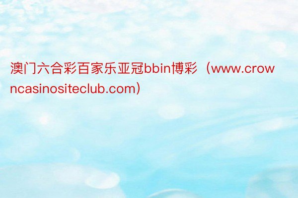 澳门六合彩百家乐亚冠bbin博彩（www.crowncasinositeclub.com）