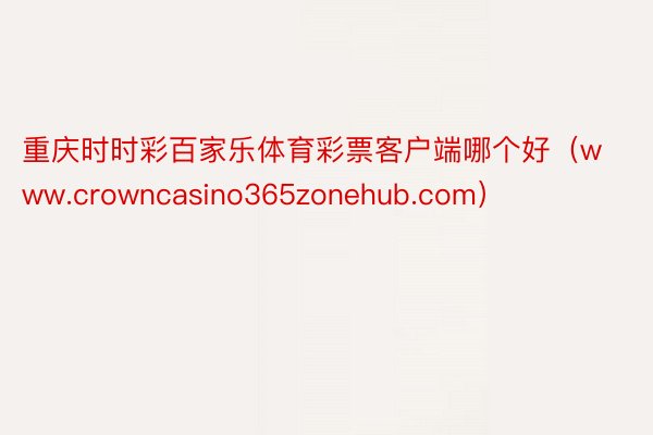 重庆时时彩百家乐体育彩票客户端哪个好（www.crowncasino365zonehub.com）