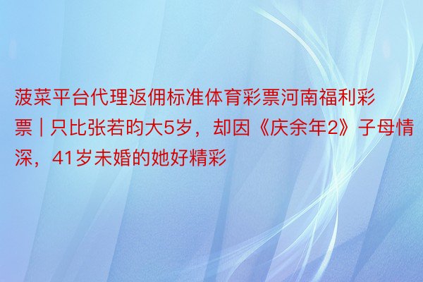 菠菜平台代理返佣标准体育彩票河南福利彩票 | 只比张若昀大5岁，却因《庆余年2》子母情深，41岁未婚的她好精彩