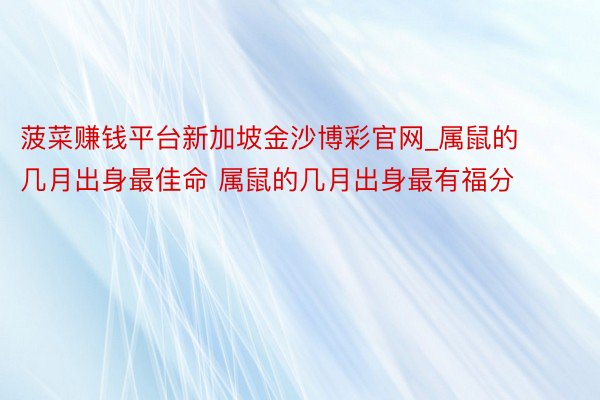 菠菜赚钱平台新加坡金沙博彩官网_属鼠的几月出身最佳命 属鼠的几月出身最有福分