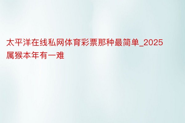 太平洋在线私网体育彩票那种最简单_2025属猴本年有一难