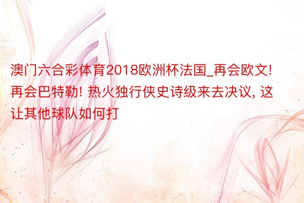 澳门六合彩体育2018欧洲杯法国_再会欧文! 再会巴特勒! 热火独行侠史诗级来去决议, 这让其他球队如何打