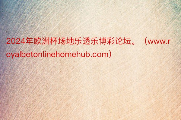 2024年欧洲杯场地乐透乐博彩论坛。（www.royalbetonlinehomehub.com）