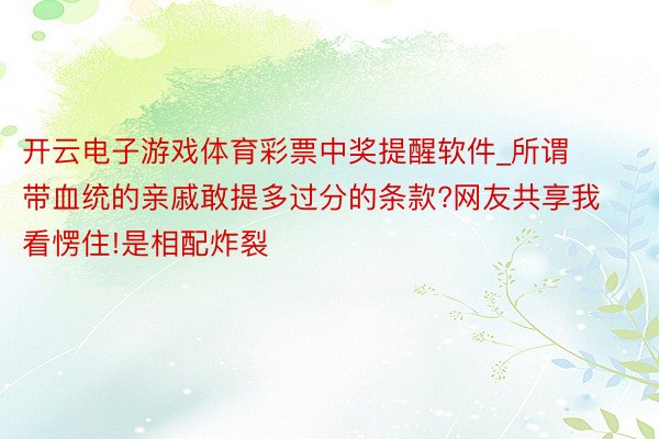 开云电子游戏体育彩票中奖提醒软件_所谓带血统的亲戚敢提多过分的条款?网友共享我看愣住!是相配炸裂