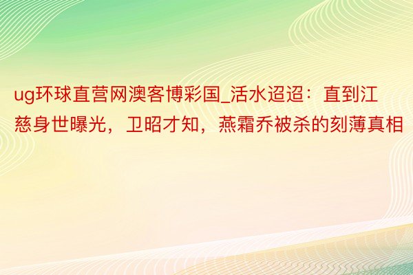 ug环球直营网澳客博彩国_活水迢迢：直到江慈身世曝光，卫昭才知，燕霜乔被杀的刻薄真相