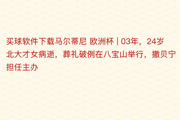 买球软件下载马尔蒂尼 欧洲杯 | 03年，24岁北大才女病逝，葬礼破例在八宝山举行，撒贝宁担任主办