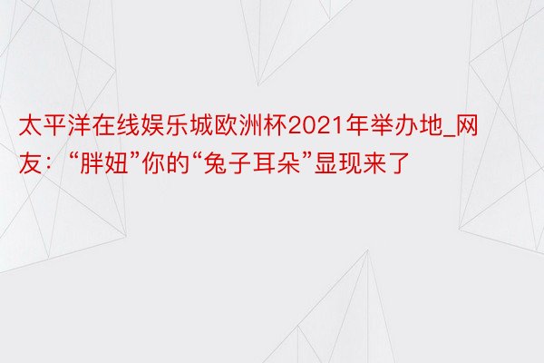 太平洋在线娱乐城欧洲杯2021年举办地_网友：“胖妞”你的“兔子耳朵”显现来了