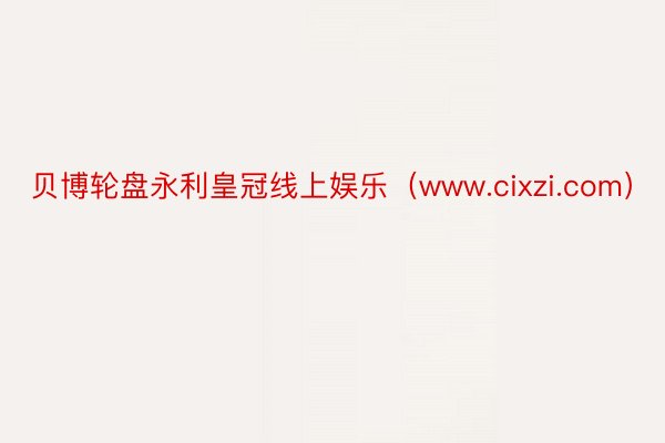 贝博轮盘永利皇冠线上娱乐（www.cixzi.com）